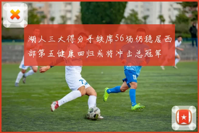 湖人三大得分手缺席56场仍稳居西部第五健康回归或将冲击总冠军