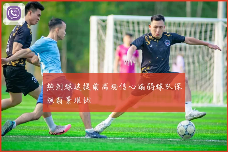 热刺球迷提前离场信心减弱球队保级前景堪忧