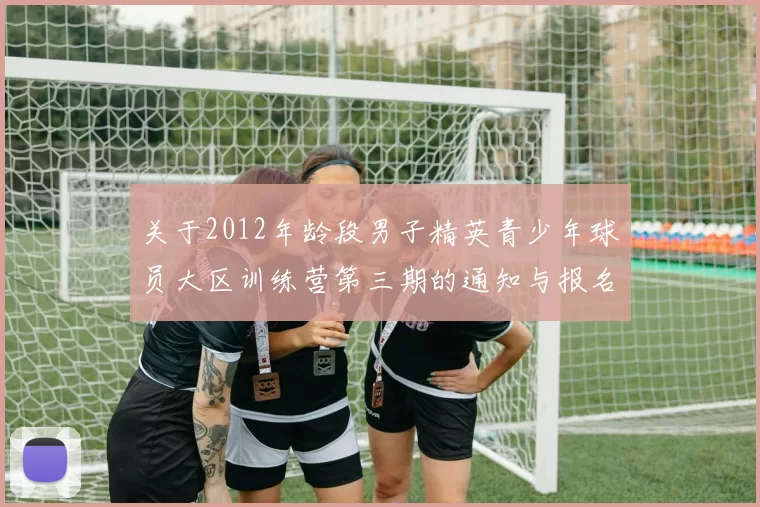 关于2012年龄段男子精英青少年球员大区训练营第三期的通知与报名事项
