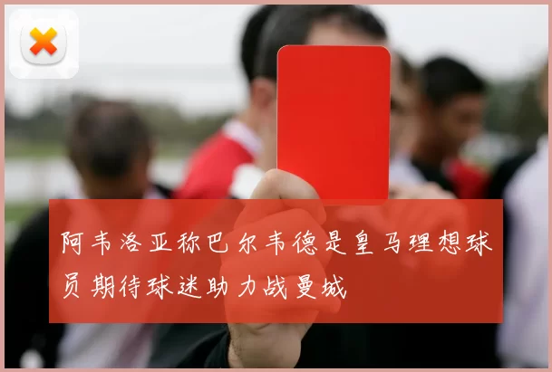 阿韦洛亚称巴尔韦德是皇马理想球员期待球迷助力战曼城