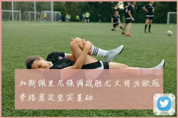 加斯佩里尼强调战胜尤文将为欧冠资格奠定坚实基础